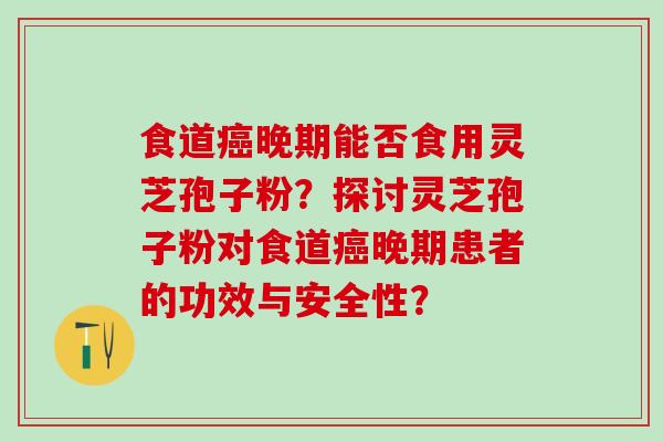 食道晚期能否食用灵芝孢子粉?探讨灵芝孢子粉对食道晚期患者的功效与安全性? 食道晚期能否食用灵芝孢子粉?探讨灵芝孢子粉对食道晚期患者的功效与安全性?