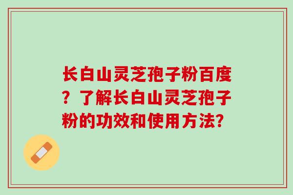 长白山灵芝孢子粉百度？了解长白山灵芝孢子粉的功效和使用方法？