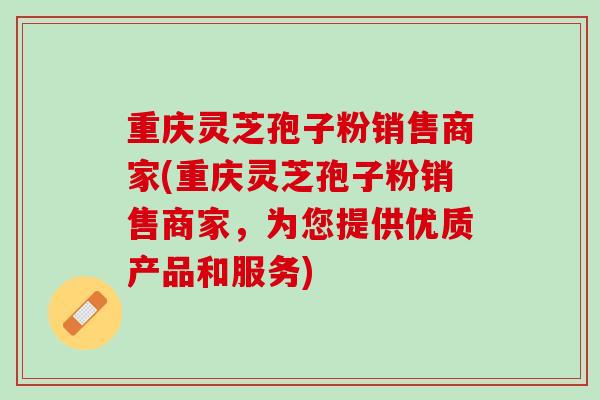 重庆灵芝孢子粉销售商家(重庆灵芝孢子粉销售商家,为您提供优质产品和服务) 重庆灵芝孢子粉销售商家(重庆灵芝孢子粉销售商家,为您提供优质产品和服务)