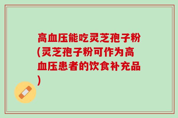 高血压能吃灵芝孢子粉(灵芝孢子粉可作为高血压患者的饮食补充品)