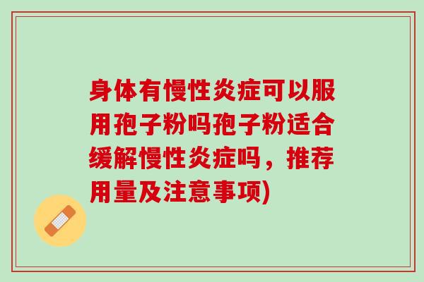 身体有慢性炎症可以服用孢子粉吗孢子粉适合缓解慢性炎症吗，推荐用量及注意事项)