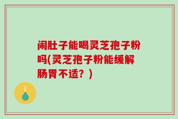 闹肚子能喝灵芝孢子粉吗(灵芝孢子粉能缓解肠胃不适?) 闹肚子能喝灵芝孢子粉吗(灵芝孢子粉能缓解肠胃不适?)