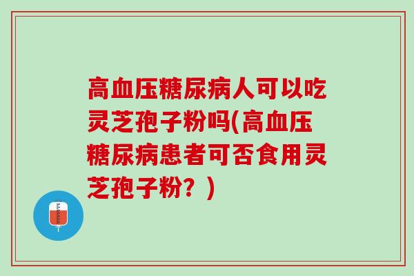 高血压糖尿病人可以吃灵芝孢子粉吗(高血压糖尿病患者可否食用灵芝孢子粉？)