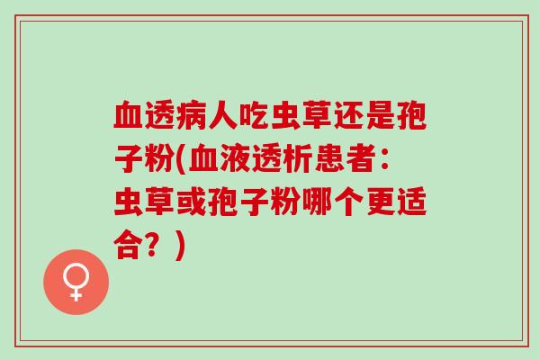 血透病人吃虫草还是孢子粉(血液透析患者：虫草或孢子粉哪个更适合？)