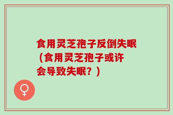 食用灵芝孢子反倒失眠 (食用灵芝孢子或许会导致失眠？)