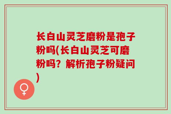 长白山灵芝磨粉是孢子粉吗(长白山灵芝可磨粉吗?解析孢子粉疑问) 长白山灵芝磨粉是孢子粉吗(长白山灵芝可磨粉吗?解析孢子粉疑问)