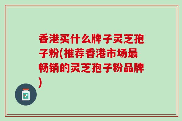 香港买什么牌子灵芝孢子粉(推荐香港市场畅销的灵芝孢子粉品牌) 香港买什么牌子灵芝孢子粉(推荐香港市场畅销的灵芝孢子粉品牌)