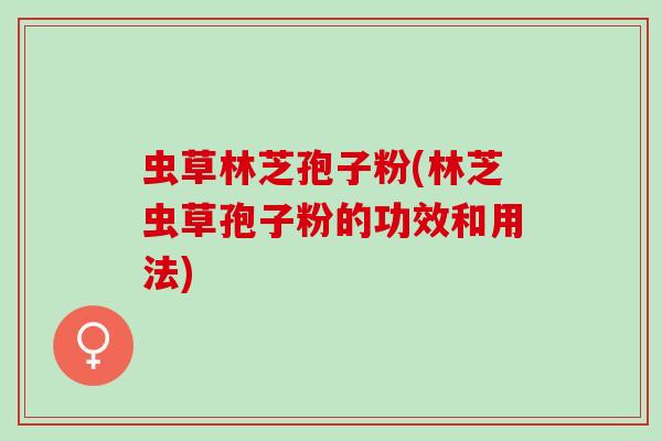 虫草林芝孢子粉(林芝虫草孢子粉的功效和用法)
