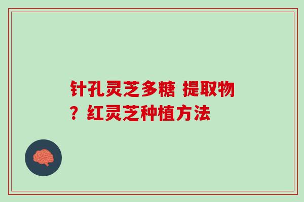 针孔灵芝多糖 提取物？红灵芝种植方法