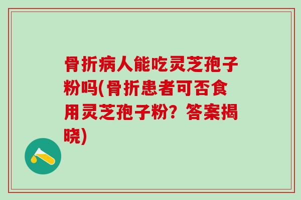 骨折病人能吃灵芝孢子粉吗(骨折患者可否食用灵芝孢子粉？答案揭晓)
