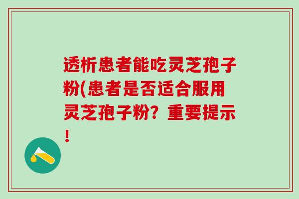 透析患者能吃灵芝孢子粉(患者是否适合服用灵芝孢子粉？重要提示！