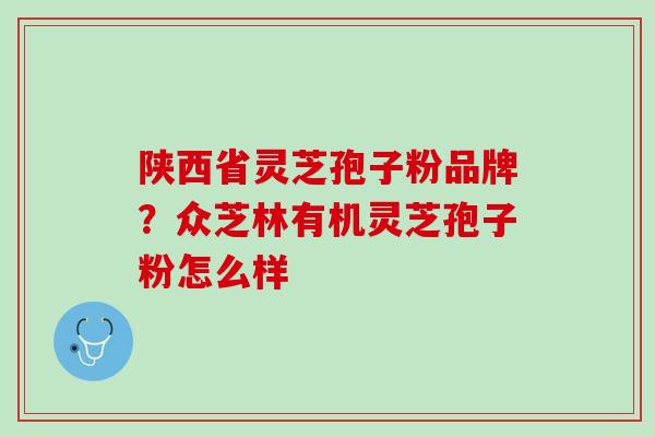 陕西省灵芝孢子粉品牌？众芝林有机灵芝孢子粉怎么样