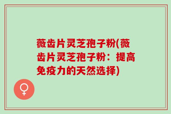 薇齿片灵芝孢子粉(薇齿片灵芝孢子粉：提高免疫力的天然选择)