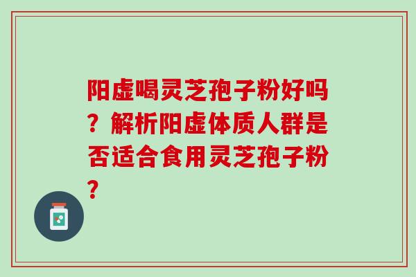 阳虚喝灵芝孢子粉好吗?解析阳虚体质人群是否适合食用灵芝孢子粉? 阳虚喝灵芝孢子粉好吗?解析阳虚体质人群是否适合食用灵芝孢子粉?