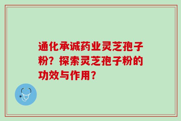 通化承诚药业灵芝孢子粉？探索灵芝孢子粉的功效与作用？