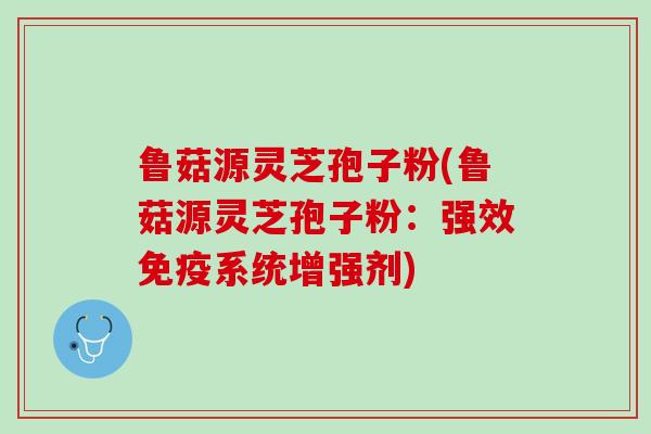 鲁菇源灵芝孢子粉(鲁菇源灵芝孢子粉：强效免疫系统增强剂)