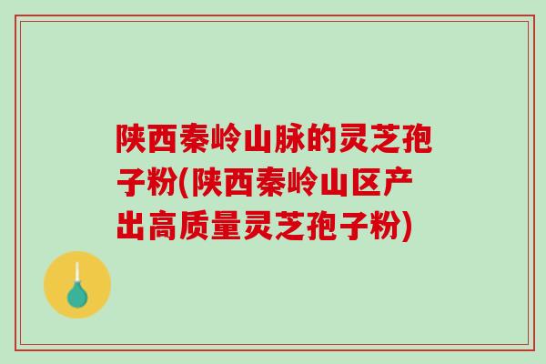 陕西秦岭山脉的灵芝孢子粉(陕西秦岭山区产出高质量灵芝孢子粉)