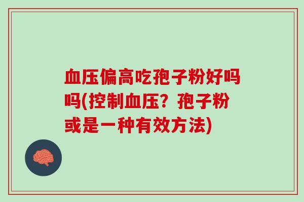 血压偏高吃孢子粉好吗吗(控制血压？孢子粉或是一种有效方法)