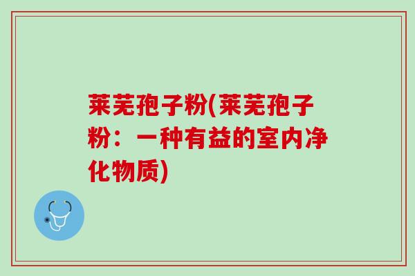 莱芜孢子粉(莱芜孢子粉：一种有益的室内净化物质)