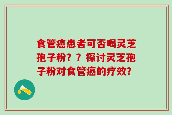 食管患者可否喝灵芝孢子粉??探讨灵芝孢子粉对食管的疗效? 食管患者可否喝灵芝孢子粉??探讨灵芝孢子粉对食管的疗效?