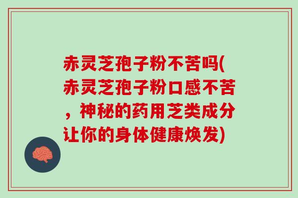 赤灵芝孢子粉不苦吗(赤灵芝孢子粉口感不苦,神秘的药用芝类成分让你的身体健康焕发) 赤灵芝孢子粉不苦吗(赤灵芝孢子粉口感不苦,神秘的药用芝类成分让你的身体健康焕发)