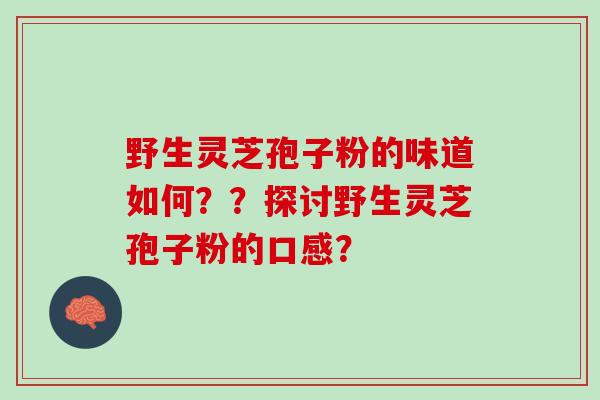 野生灵芝孢子粉的味道如何？？探讨野生灵芝孢子粉的口感？