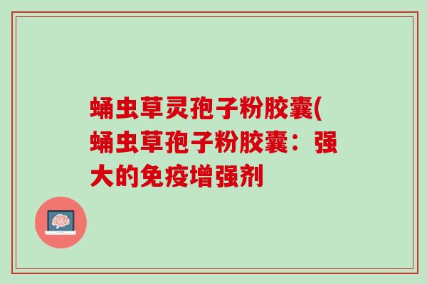 蛹虫草灵孢子粉胶囊(蛹虫草孢子粉胶囊：强大的免疫增强剂