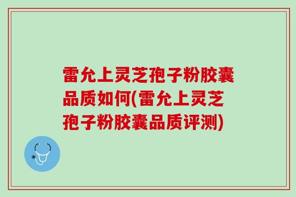 雷允上灵芝孢子粉胶囊品质如何(雷允上灵芝孢子粉胶囊品质评测) 雷允上灵芝孢子粉胶囊品质如何(雷允上灵芝孢子粉胶囊品质评测)