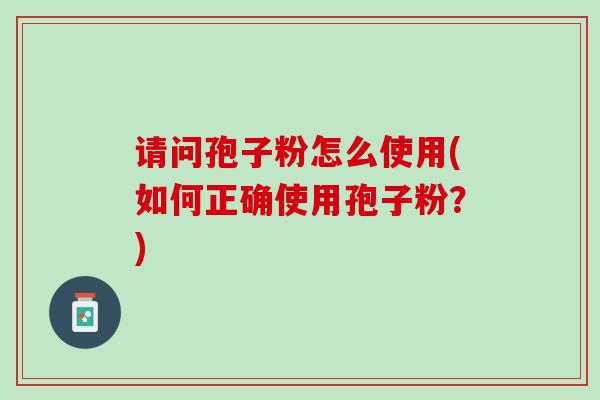 请问孢子粉怎么使用(如何正确使用孢子粉？)