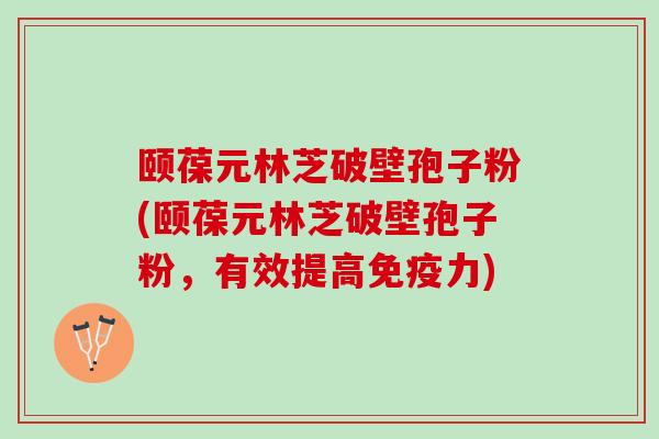 颐葆元林芝破壁孢子粉(颐葆元林芝破壁孢子粉，有效提高免疫力)