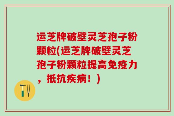 运芝牌破壁灵芝孢子粉颗粒(运芝牌破壁灵芝孢子粉颗粒提高免疫力，抵抗疾病！)