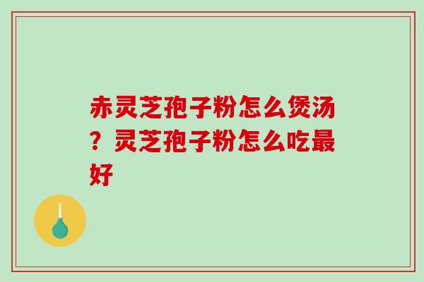 赤灵芝孢子粉怎么煲汤？灵芝孢子粉怎么吃最好