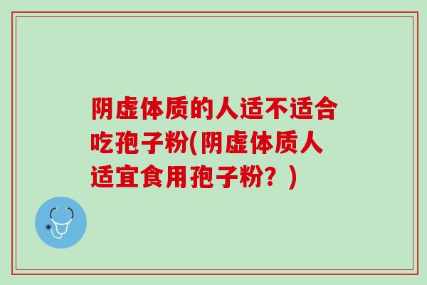 阴虚体质的人适不适合吃孢子粉(阴虚体质人适宜食用孢子粉？)