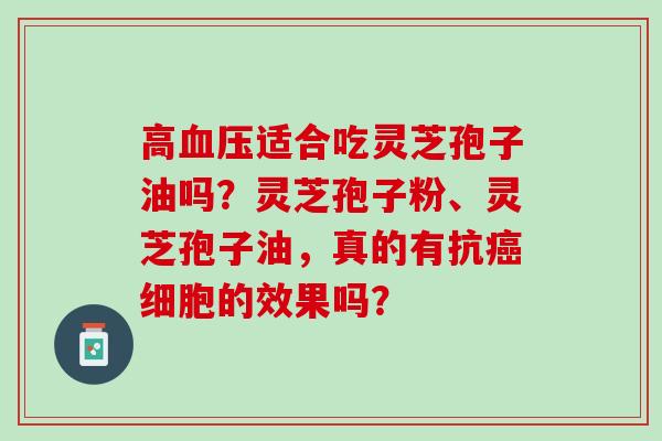 高血压适合吃灵芝孢子油吗？灵芝孢子粉、灵芝孢子油，真的有抗癌细胞的效果吗？