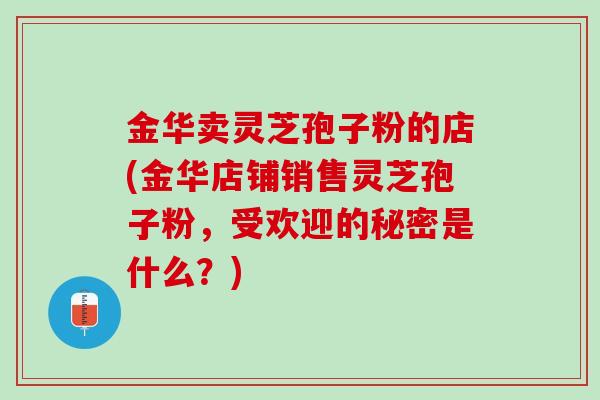 金华卖灵芝孢子粉的店(金华店铺销售灵芝孢子粉,受欢迎的秘密是什么?) 金华卖灵芝孢子粉的店(金华店铺销售灵芝孢子粉,受欢迎的秘密是什么?)