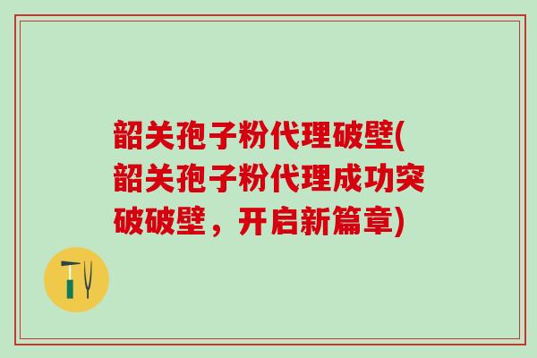 韶关孢子粉代理破壁(韶关孢子粉代理成功突破破壁,开启新篇章) 韶关孢子粉代理破壁(韶关孢子粉代理成功突破破壁,开启新篇章)