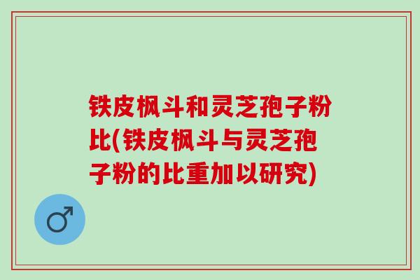 铁皮枫斗和灵芝孢子粉比(铁皮枫斗与灵芝孢子粉的比重加以研究) 铁皮枫斗和灵芝孢子粉比(铁皮枫斗与灵芝孢子粉的比重加以研究)