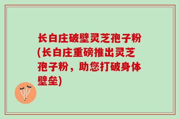 长白庄破壁灵芝孢子粉(长白庄重磅推出灵芝孢子粉,助您打破身体壁垒) 长白庄破壁灵芝孢子粉(长白庄重磅推出灵芝孢子粉,助您打破身体壁垒)
