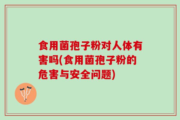 食用菌孢子粉对人体有害吗(食用菌孢子粉的危害与安全问题) 食用菌孢子粉对人体有害吗(食用菌孢子粉的危害与安全问题)