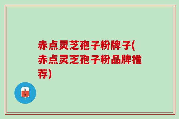 赤点灵芝孢子粉牌子(赤点灵芝孢子粉品牌推荐)