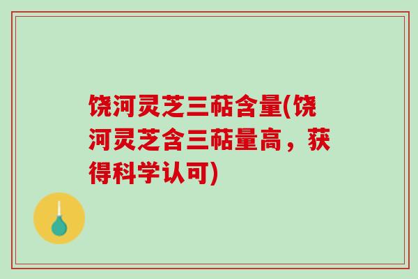 饶河灵芝三萜含量(饶河灵芝含三萜量高，获得科学认可)