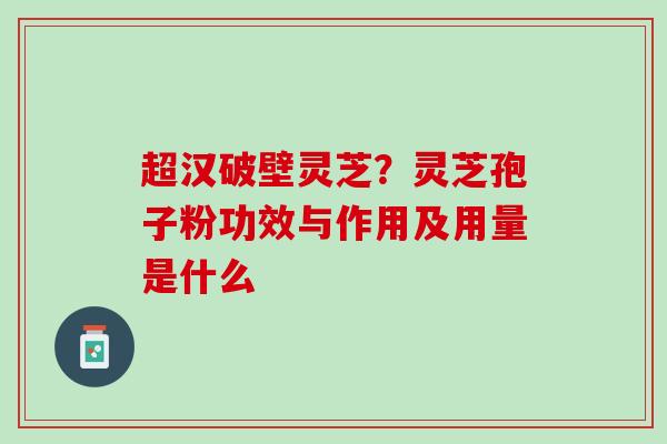 超汉破壁灵芝?灵芝孢子粉功效与作用及用量是什么 超汉破壁灵芝?灵芝孢子粉功效与作用及用量是什么
