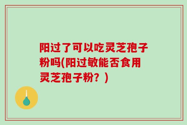 阳过了可以吃灵芝孢子粉吗(阳过敏能否食用灵芝孢子粉？)