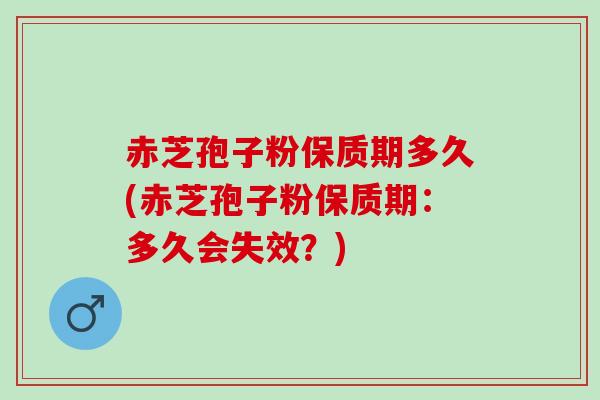 赤芝孢子粉保质期多久(赤芝孢子粉保质期：多久会失效？)