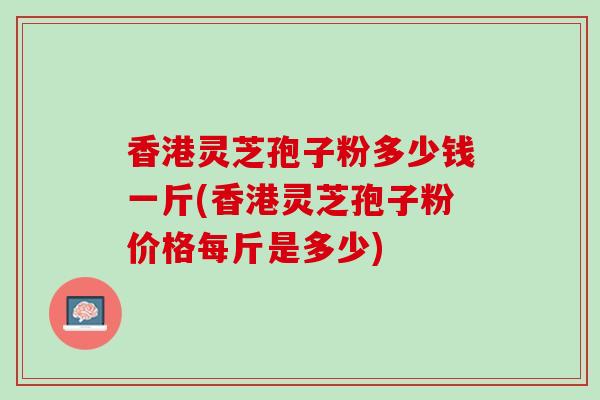 香港灵芝孢子粉多少钱一斤(香港灵芝孢子粉价格每斤是多少) 香港灵芝孢子粉多少钱一斤(香港灵芝孢子粉价格每斤是多少)