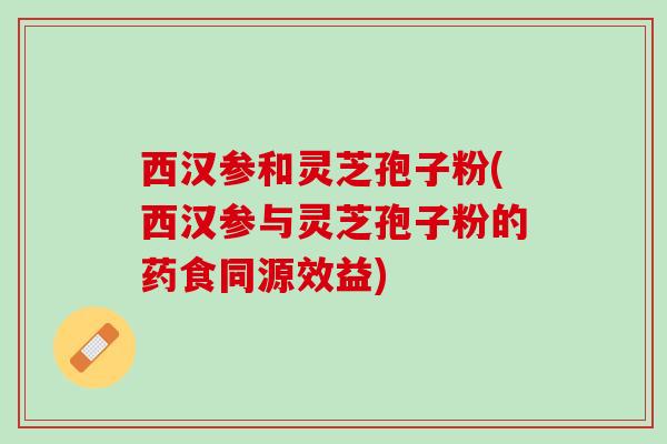 西汉参和灵芝孢子粉(西汉参与灵芝孢子粉的药食同源效益)