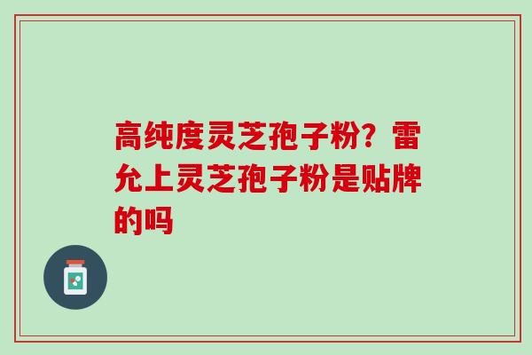 高纯度灵芝孢子粉？雷允上灵芝孢子粉是贴牌的吗