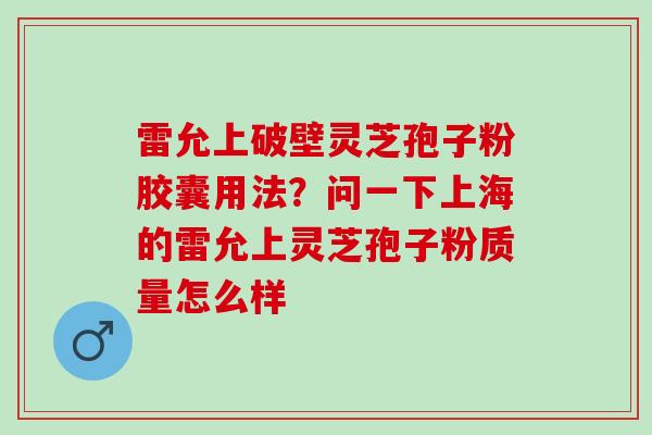 雷允上破壁灵芝孢子粉胶囊用法？问一下上海的雷允上灵芝孢子粉质量怎么样
