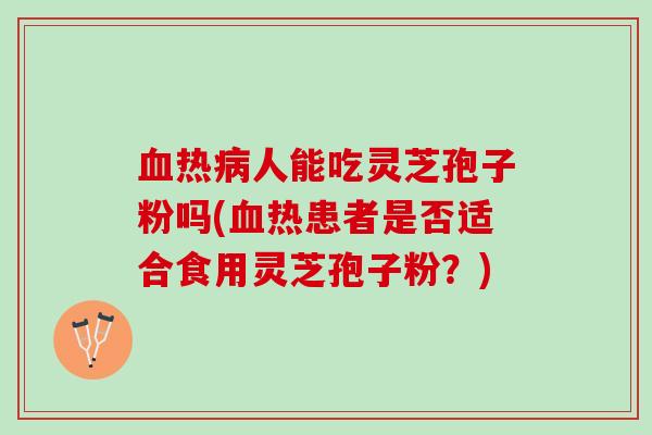 血热病人能吃灵芝孢子粉吗(血热患者是否适合食用灵芝孢子粉？)