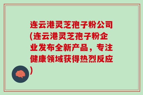 连云港灵芝孢子粉公司(连云港灵芝孢子粉企业发布全新产品，专注健康领域获得热烈反应)
